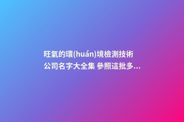 旺氣的環(huán)境檢測技術公司名字大全集 參照這批多見的吉名-第1張-公司起名-玄機派